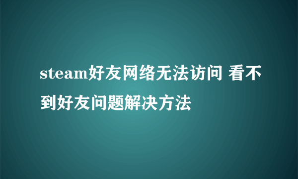 steam好友网络无法访问 看不到好友问题解决方法