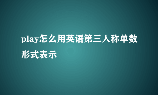 play怎么用英语第三人称单数形式表示