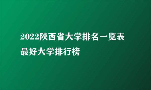 2022陕西省大学排名一览表 最好大学排行榜