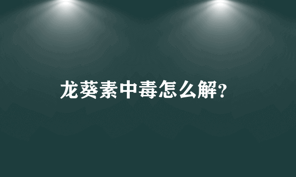 龙葵素中毒怎么解？