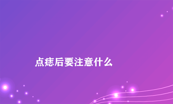 
    点痣后要注意什么
  