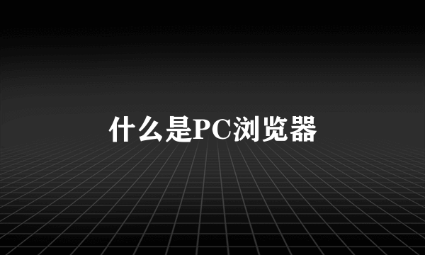 什么是PC浏览器