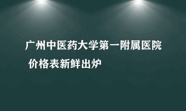 广州中医药大学第一附属医院 价格表新鲜出炉