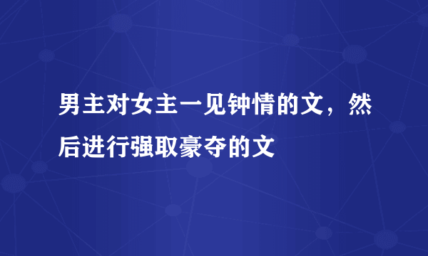 男主对女主一见钟情的文，然后进行强取豪夺的文