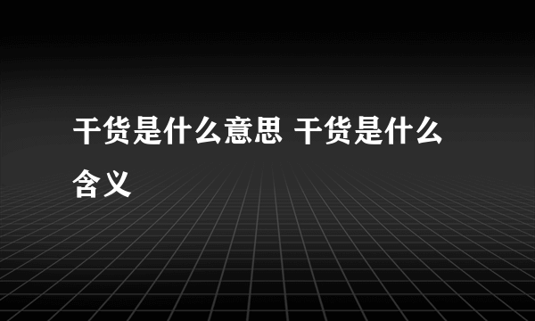 干货是什么意思 干货是什么含义