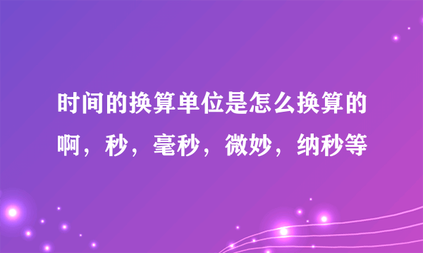 时间的换算单位是怎么换算的啊，秒，毫秒，微妙，纳秒等