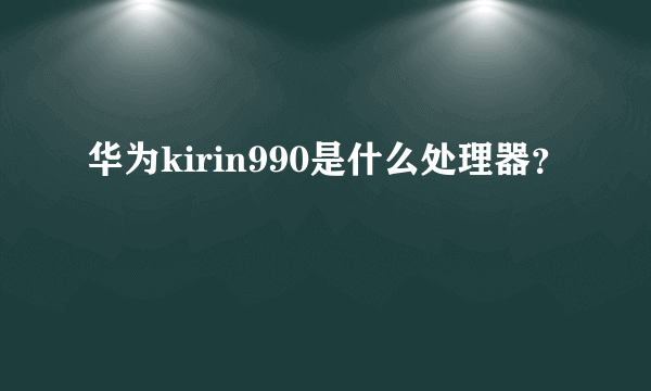 华为kirin990是什么处理器？