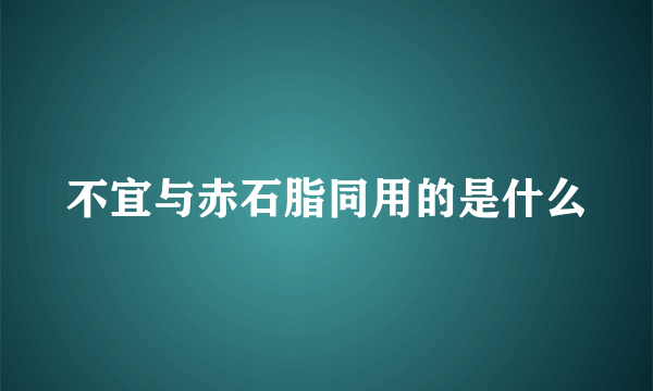 不宜与赤石脂同用的是什么