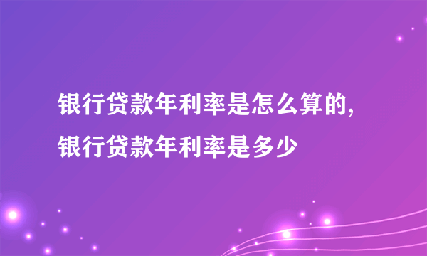 银行贷款年利率是怎么算的,银行贷款年利率是多少