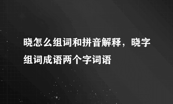 晓怎么组词和拼音解释，晓字组词成语两个字词语