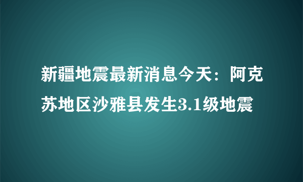 新疆地震最新消息今天：阿克苏地区沙雅县发生3.1级地震