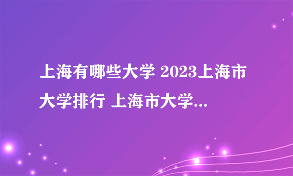 上海有哪些大学 2023上海市大学排行 上海市大学名单一览