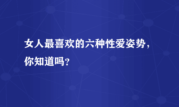 女人最喜欢的六种性爱姿势，你知道吗？