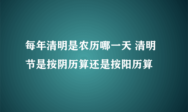 每年清明是农历哪一天 清明节是按阴历算还是按阳历算