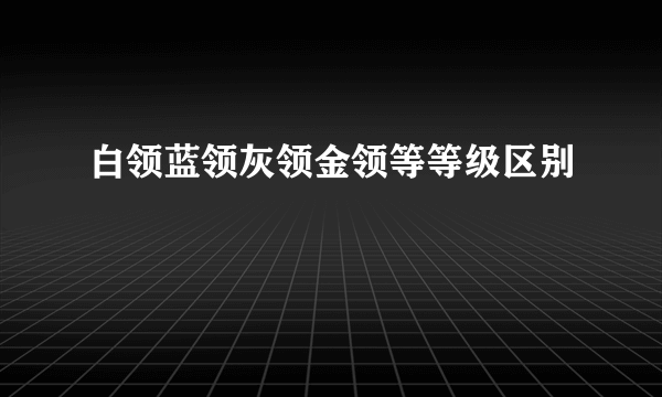 白领蓝领灰领金领等等级区别