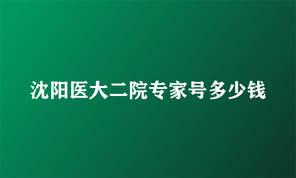 沈阳医大二院专家号多少钱