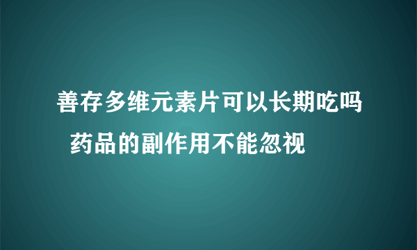 善存多维元素片可以长期吃吗  药品的副作用不能忽视