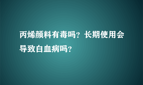 丙烯颜料有毒吗？长期使用会导致白血病吗？