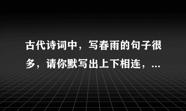 古代诗词中，写春雨的句子很多，请你默写出上下相连，意思完整的一句