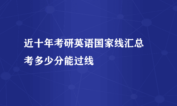 近十年考研英语国家线汇总 考多少分能过线