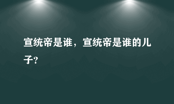 宣统帝是谁，宣统帝是谁的儿子？