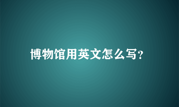 博物馆用英文怎么写？