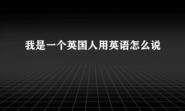 我是一个英国人用英语怎么说