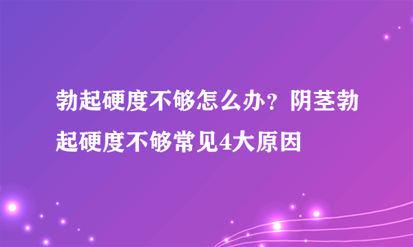 勃起硬度不够怎么办？阴茎勃起硬度不够常见4大原因