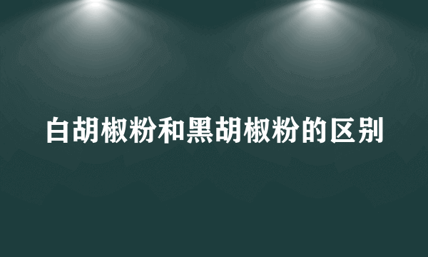 白胡椒粉和黑胡椒粉的区别