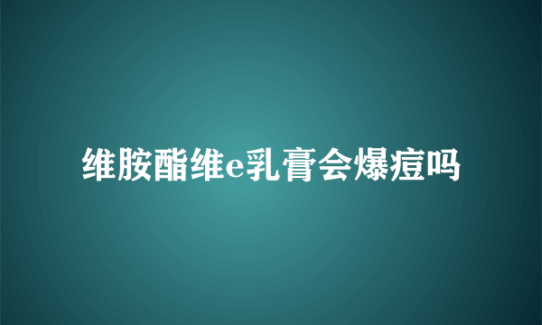 维胺酯维e乳膏会爆痘吗