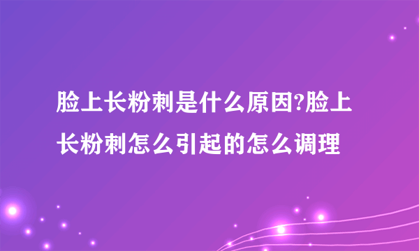 脸上长粉刺是什么原因?脸上长粉刺怎么引起的怎么调理