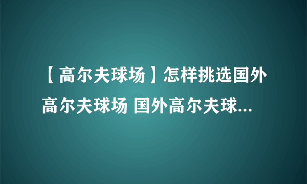 【高尔夫球场】怎样挑选国外高尔夫球场 国外高尔夫球场游玩攻略