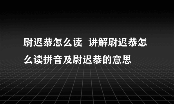 尉迟恭怎么读  讲解尉迟恭怎么读拼音及尉迟恭的意思