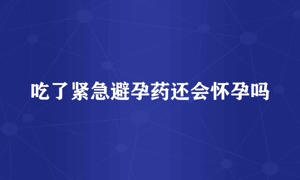 吃了紧急避孕药还会怀孕吗