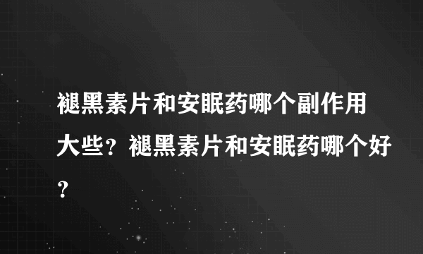 褪黑素片和安眠药哪个副作用大些？褪黑素片和安眠药哪个好？