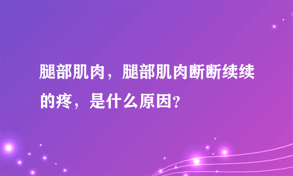 腿部肌肉，腿部肌肉断断续续的疼，是什么原因？