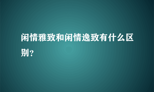 闲情雅致和闲情逸致有什么区别？