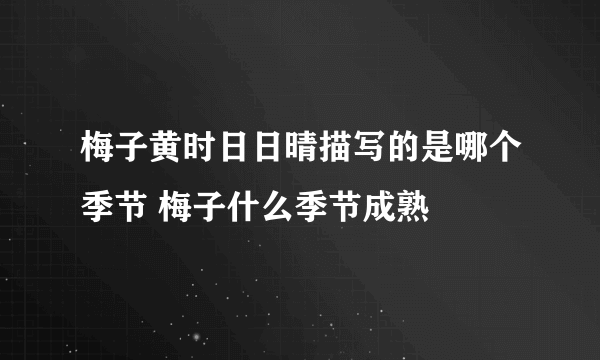 梅子黄时日日晴描写的是哪个季节 梅子什么季节成熟