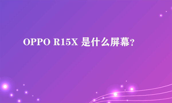 OPPO R15X 是什么屏幕？