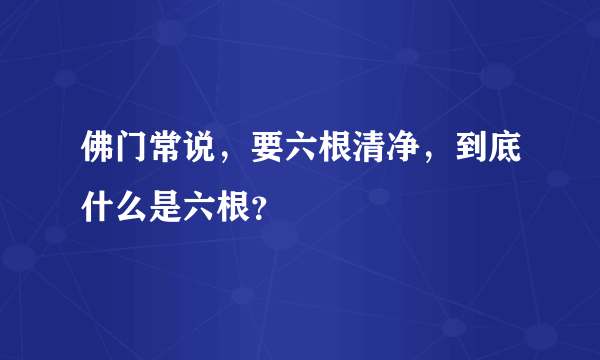 佛门常说，要六根清净，到底什么是六根？