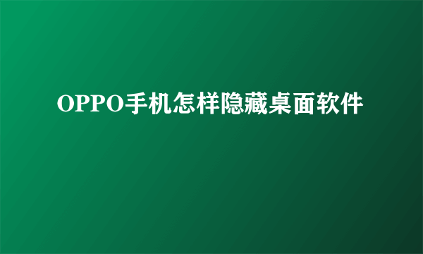 OPPO手机怎样隐藏桌面软件