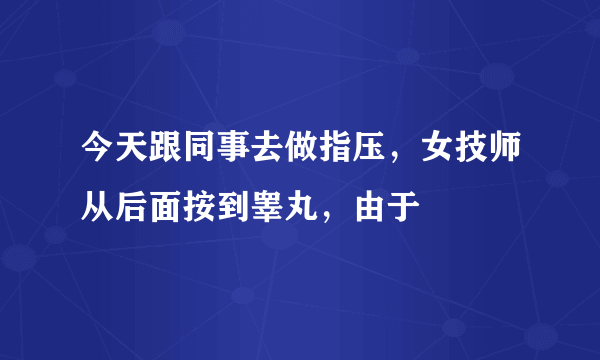 今天跟同事去做指压，女技师从后面按到睾丸，由于