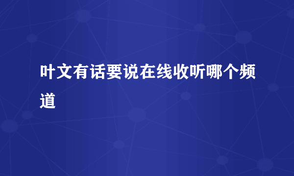 叶文有话要说在线收听哪个频道