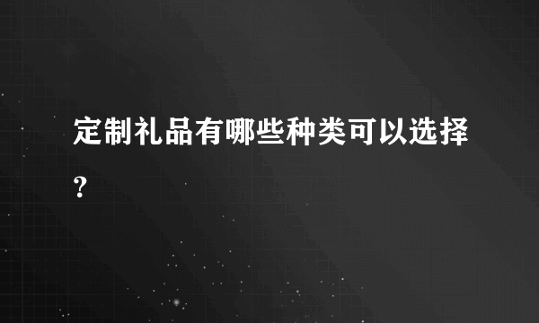 定制礼品有哪些种类可以选择？