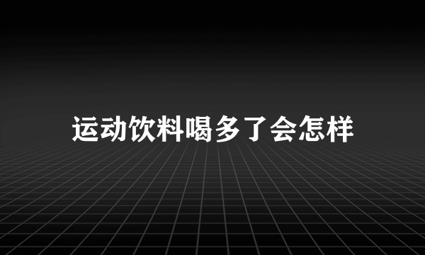 运动饮料喝多了会怎样