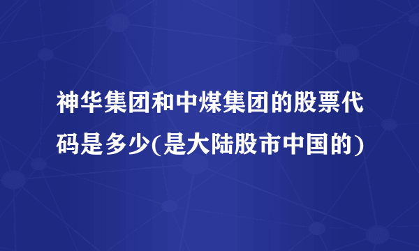 神华集团和中煤集团的股票代码是多少(是大陆股市中国的)