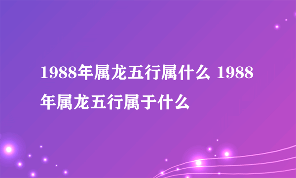 1988年属龙五行属什么 1988年属龙五行属于什么