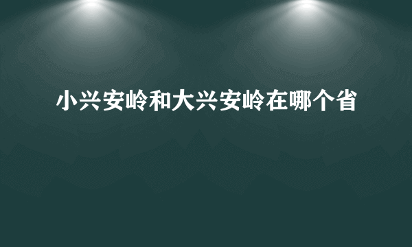 小兴安岭和大兴安岭在哪个省