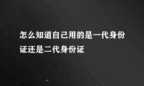 怎么知道自己用的是一代身份证还是二代身份证