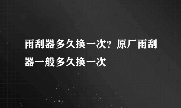 雨刮器多久换一次？原厂雨刮器一般多久换一次